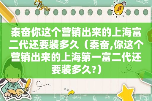 秦奋你这个营销出来的上海富二代还要装多久（秦奋,你这个营销出来的上海第一富二代还要装多久?）