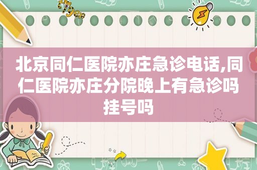 北京同仁医院亦庄急诊电话,同仁医院亦庄分院晚上有急诊吗挂号吗