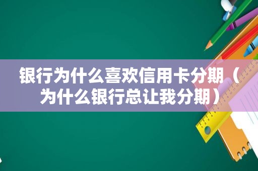 银行为什么喜欢信用卡分期（为什么银行总让我分期）