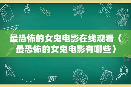 最恐怖的女鬼电影在线观看（最恐怖的女鬼电影有哪些）