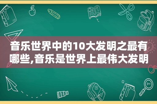 音乐世界中的10大发明之最有哪些,音乐是世界上最伟大发明