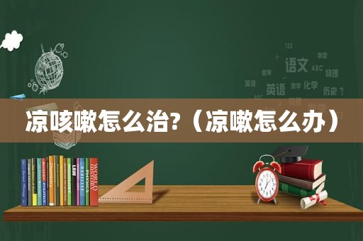 凉咳嗽怎么治?（凉嗽怎么办）