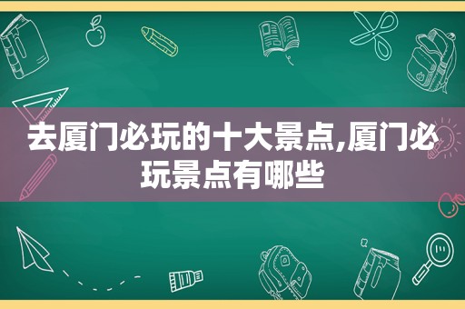 去厦门必玩的十大景点,厦门必玩景点有哪些