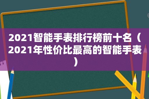 2021智能手表排行榜前十名（2021年性价比最高的智能手表）