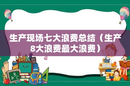 生产现场七大浪费总结（生产8大浪费最大浪费）