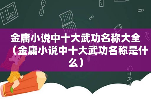 金庸小说中十大武功名称大全（金庸小说中十大武功名称是什么）