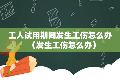 工人试用期间发生工伤怎么办（发生工伤怎么办）