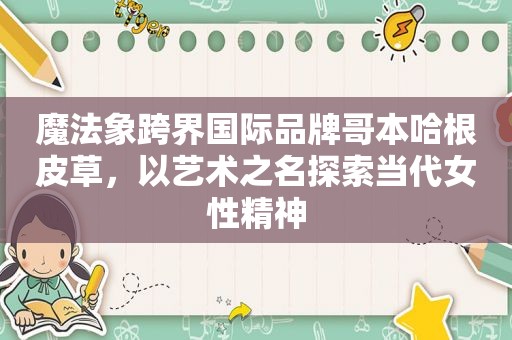 魔法象跨界国际品牌哥本哈根皮草，以艺术之名探索当代女性精神