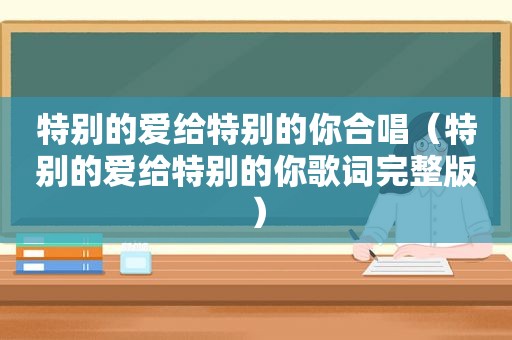 特别的爱给特别的你合唱（特别的爱给特别的你歌词完整版）