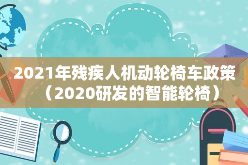 2021年残疾人机动轮椅车政策（2020研发的智能轮椅）