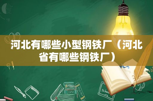 河北有哪些小型钢铁厂（河北省有哪些钢铁厂）