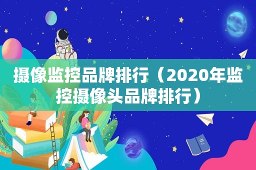 摄像监控品牌排行（2020年监控摄像头品牌排行）