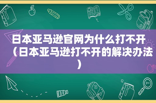 日本亚马逊官网为什么打不开（日本亚马逊打不开的解决办法）