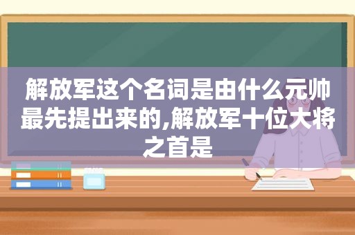  *** 这个名词是由什么元帅最先提出来的, *** 十位大将之首是