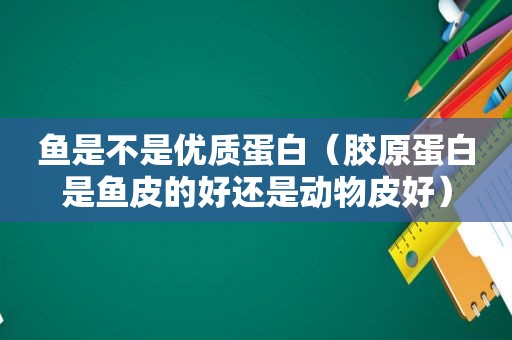 鱼是不是优质蛋白（胶原蛋白是鱼皮的好还是动物皮好）