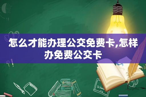 怎么才能办理公交免费卡,怎样办免费公交卡