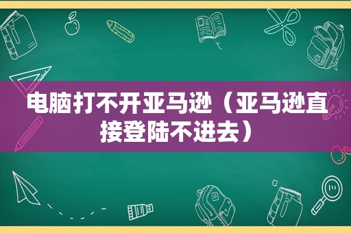 电脑打不开亚马逊（亚马逊直接登陆不进去）