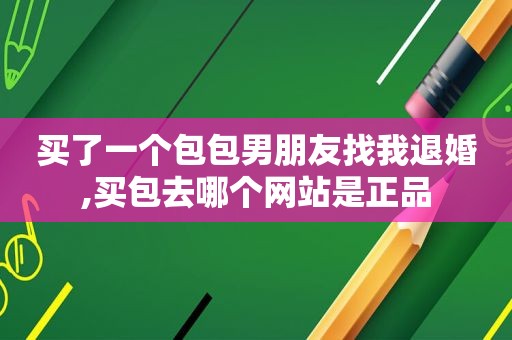 买了一个包包男朋友找我退婚,买包去哪个网站是正品