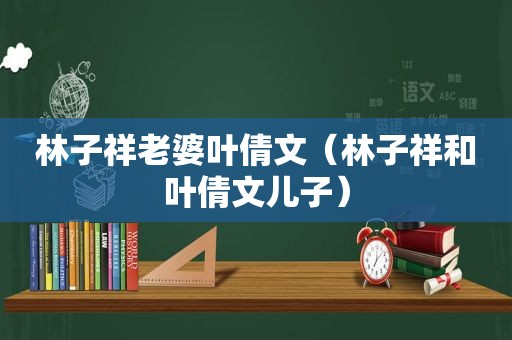 林子祥老婆叶倩文（林子祥和叶倩文儿子）