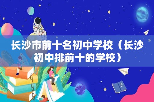 长沙市前十名初中学校（长沙初中排前十的学校）