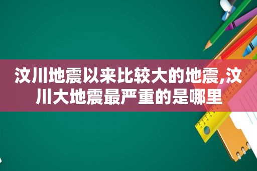 汶川地震以来比较大的地震,汶川大地震最严重的是哪里