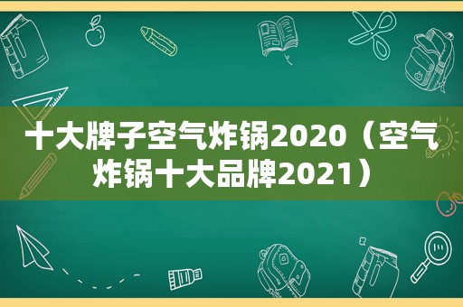 十大牌子空气炸锅2020（空气炸锅十大品牌2021）