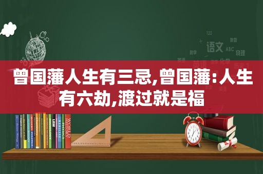 曾国藩人生有三忌,曾国藩:人生有六劫,渡过就是福