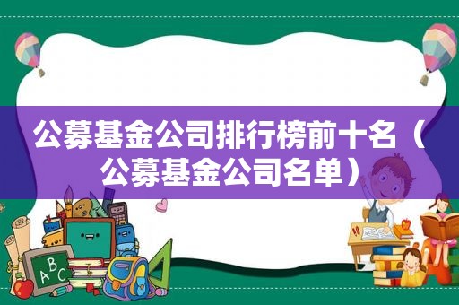 公募基金公司排行榜前十名（公募基金公司名单）