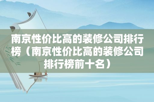 南京性价比高的装修公司排行榜（南京性价比高的装修公司排行榜前十名）