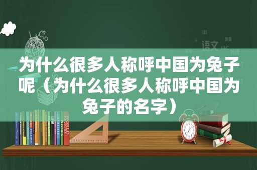 为什么很多人称呼中国为兔子呢（为什么很多人称呼中国为兔子的名字）