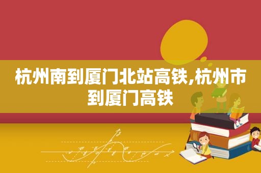 杭州南到厦门北站高铁,杭州市到厦门高铁