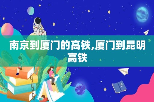 南京到厦门的高铁,厦门到昆明高铁