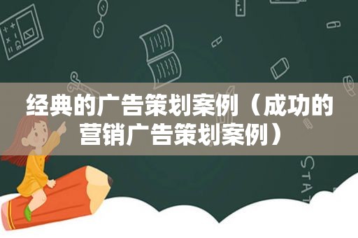 经典的广告策划案例（成功的营销广告策划案例）