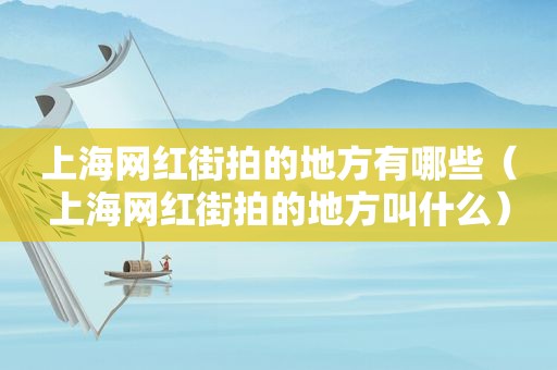 上海网红街拍的地方有哪些（上海网红街拍的地方叫什么）