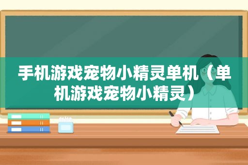 手机游戏宠物小精灵单机（单机游戏宠物小精灵）