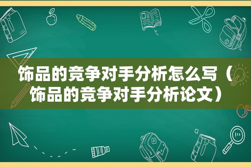 饰品的竞争对手分析怎么写（饰品的竞争对手分析论文）