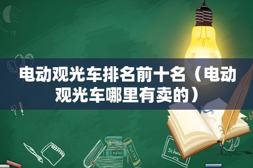 电动观光车排名前十名（电动观光车哪里有卖的）