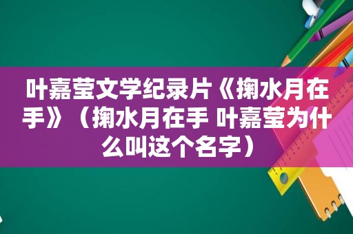 叶嘉莹文学纪录片《掬水月在手》（掬水月在手 叶嘉莹为什么叫这个名字）