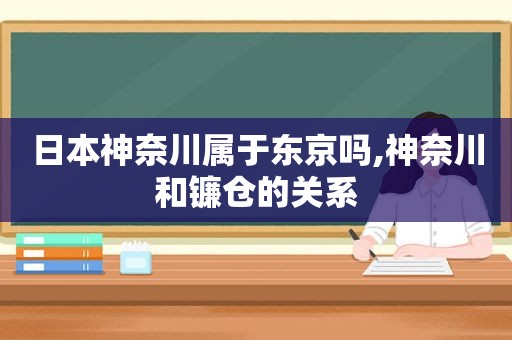 日本神奈川属于东京吗,神奈川和镰仓的关系