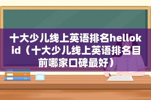十大少儿线上英语排名hellokid（十大少儿线上英语排名目前哪家口碑最好）