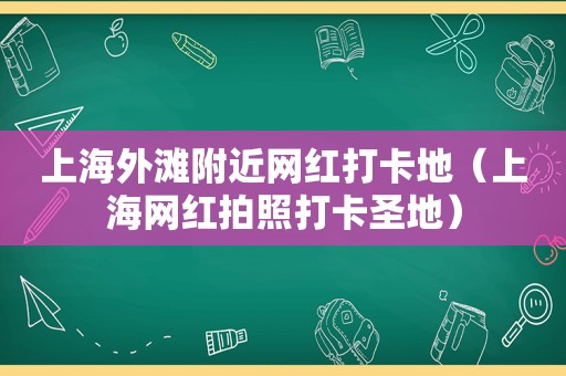 上海外滩附近网红打卡地（上海网红拍照打卡圣地）