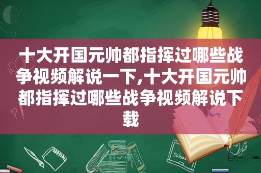 十大开国元帅都指挥过哪些战争视频解说一下,十大开国元帅都指挥过哪些战争视频解说下载