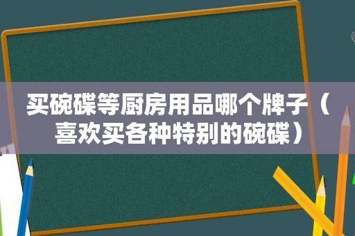 买碗碟等厨房用品哪个牌子（喜欢买各种特别的碗碟）