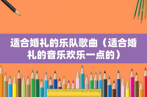 适合婚礼的乐队歌曲（适合婚礼的音乐欢乐一点的）