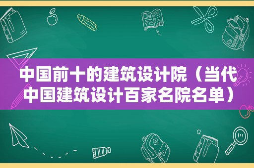 中国前十的建筑设计院（当代中国建筑设计百家名院名单）