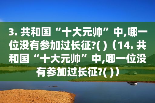 3. 共和国“十大元帅”中,哪一位没有参加过长征?( )（14. 共和国“十大元帅”中,哪一位没有参加过长征?( )）