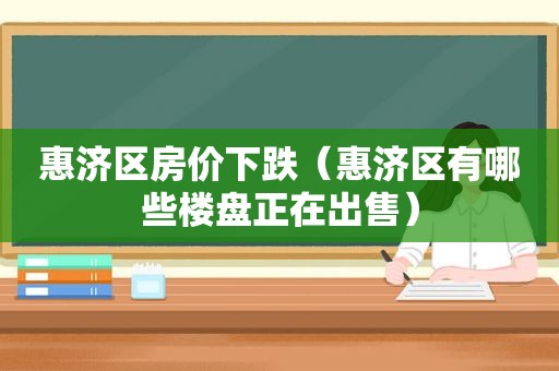 惠济区房价下跌（惠济区有哪些楼盘正在出售）