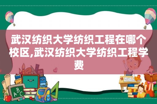 武汉纺织大学纺织工程在哪个校区,武汉纺织大学纺织工程学费