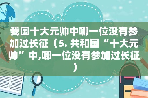 我国十大元帅中哪一位没有参加过长征（5. 共和国“十大元帅”中,哪一位没有参加过长征）