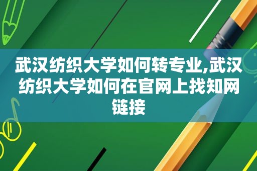 武汉纺织大学如何转专业,武汉纺织大学如何在官网上找知网链接